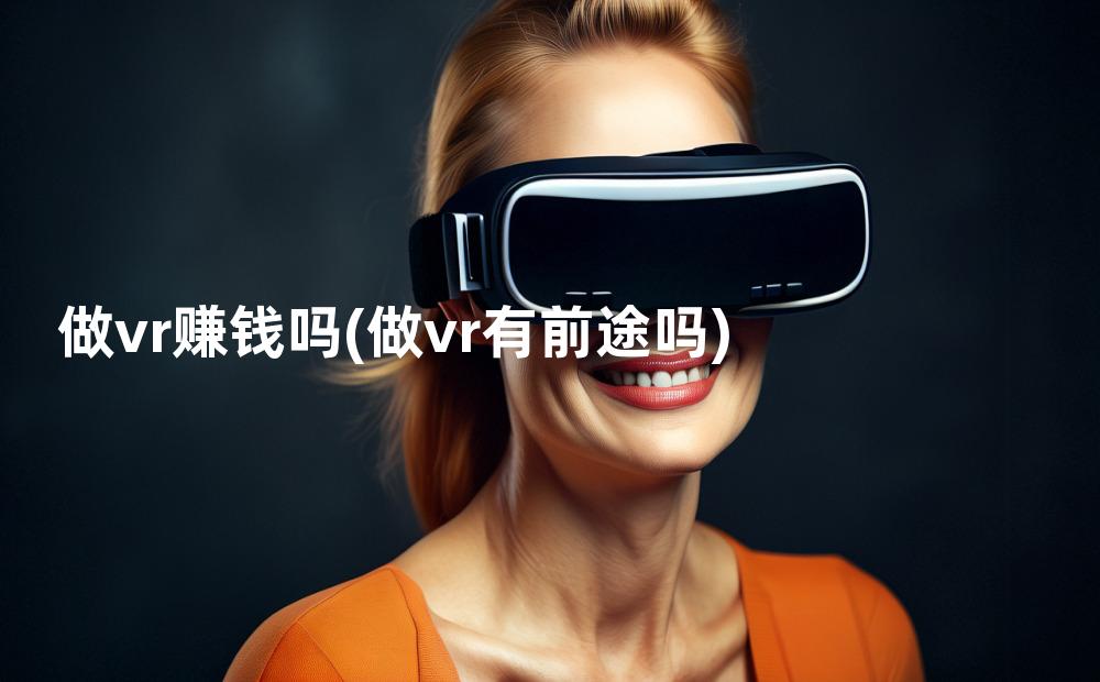 做vr赚钱吗(做vr有前途吗)