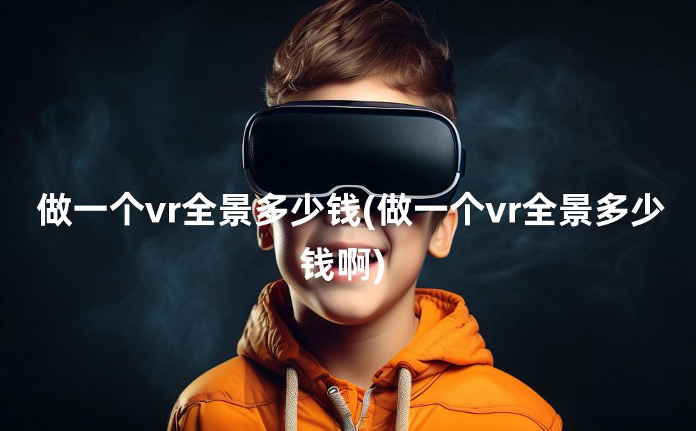 做一个vr全景多少钱(做一个vr全景多少钱啊)