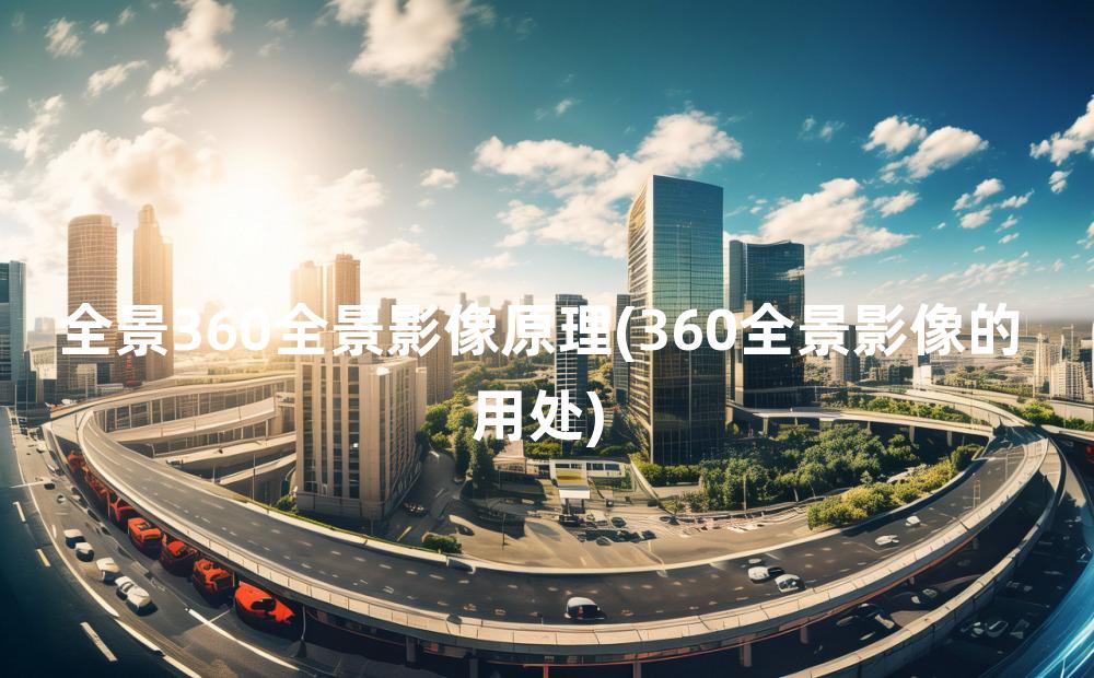 全景360全景影像原理(360全景影像的用处)