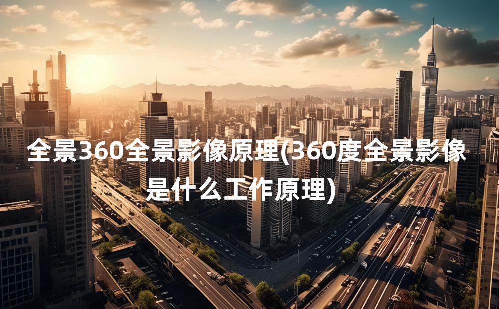 全景360全景影像原理(360度全景影像是什么工作原理)