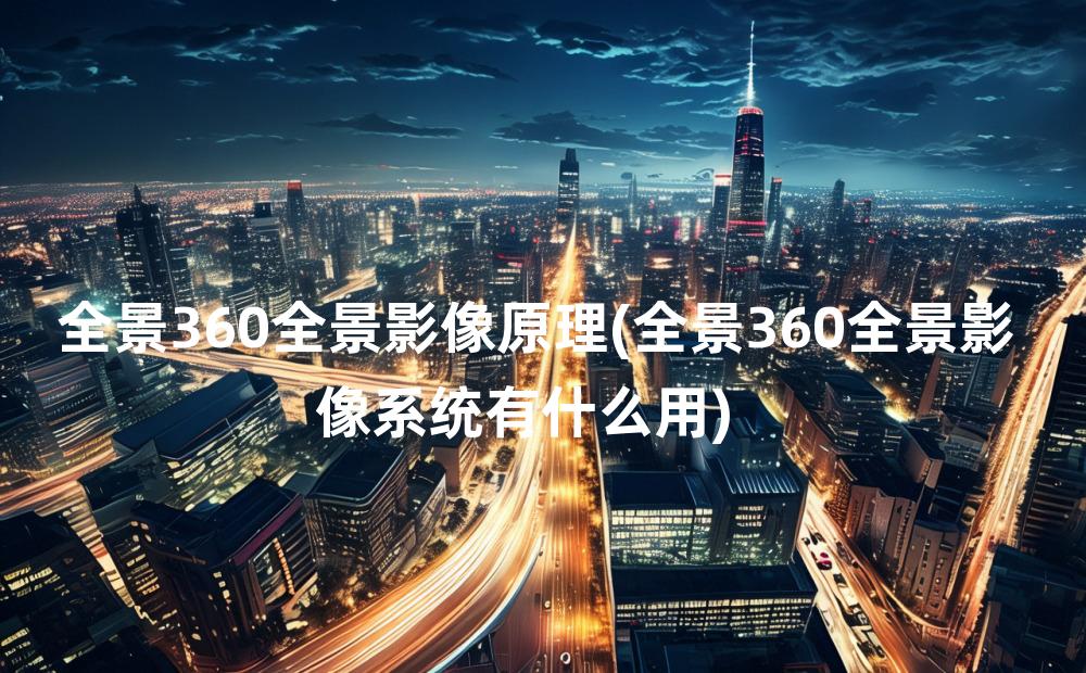 全景360全景影像原理(全景360全景影像系统有什么用)