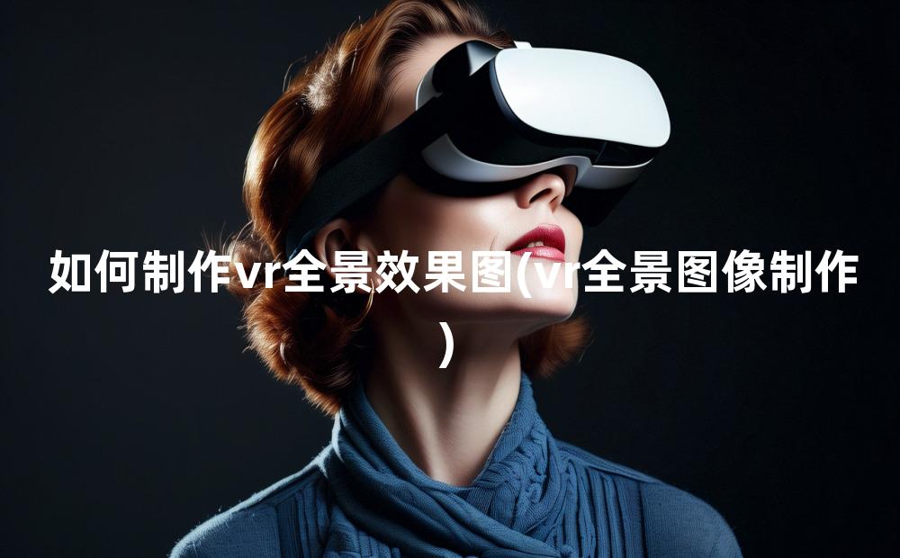 如何制作vr全景效果图(vr全景图像制作)