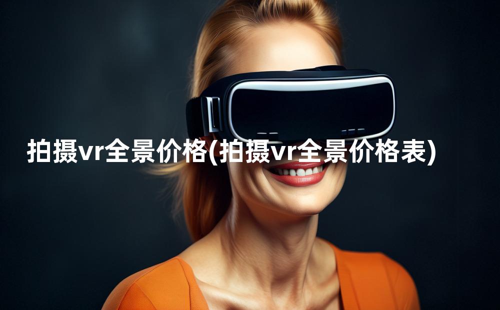 拍摄vr全景价格(拍摄vr全景价格表)