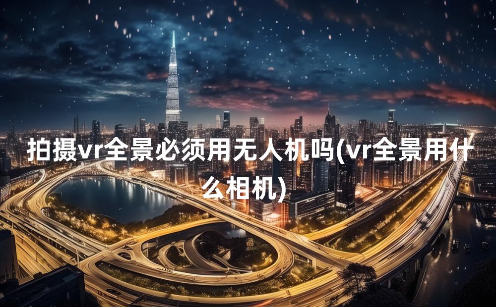 拍摄vr全景必须用无人机吗(vr全景用什么相机)