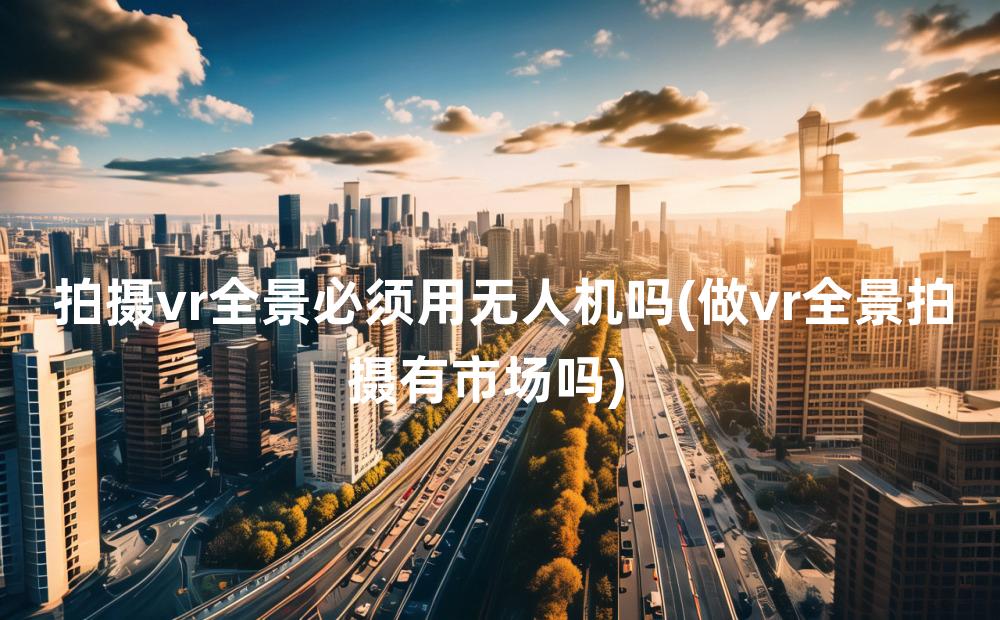 拍摄vr全景必须用无人机吗(做vr全景拍摄有市场吗)