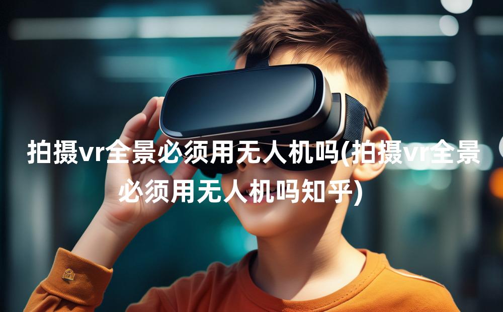 拍摄vr全景必须用无人机吗(拍摄vr全景必须用无人机吗知乎)