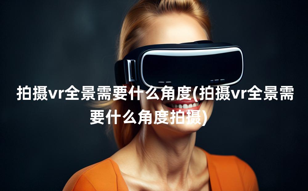 拍摄vr全景需要什么角度(拍摄vr全景需要什么角度拍摄)